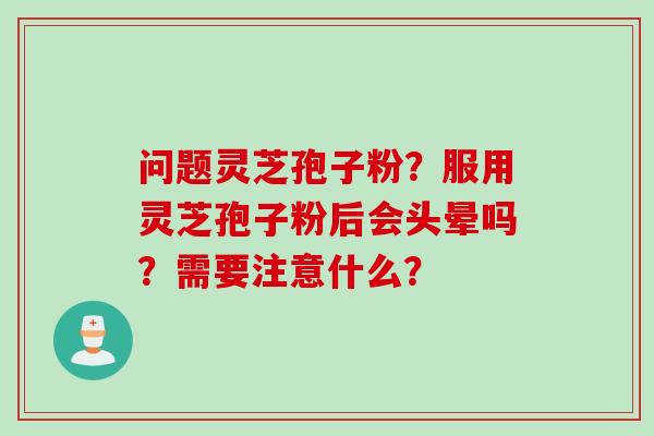 问题灵芝孢子粉？服用灵芝孢子粉后会头晕吗？需要注意什么？