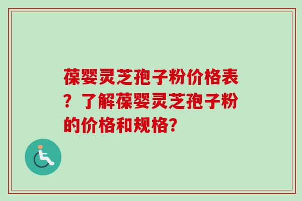 葆婴灵芝孢子粉价格表？了解葆婴灵芝孢子粉的价格和规格？