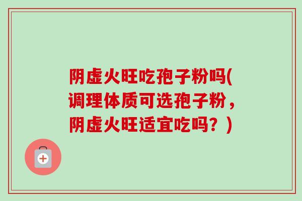阴虚火旺吃孢子粉吗(调理体质可选孢子粉，阴虚火旺适宜吃吗？)