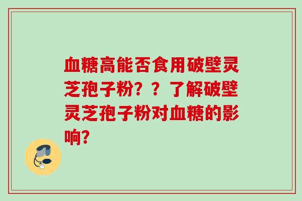 高能否食用破壁灵芝孢子粉？？了解破壁灵芝孢子粉对的影响？