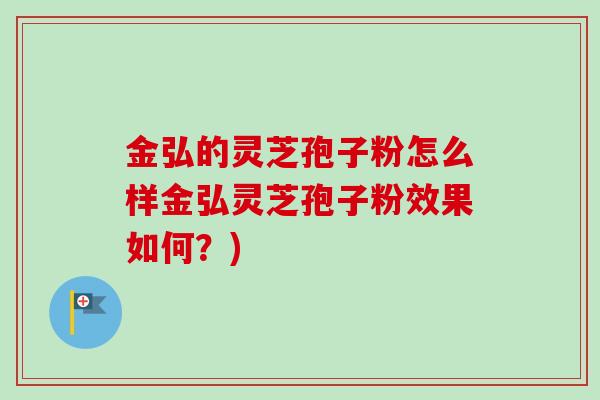金弘的灵芝孢子粉怎么样金弘灵芝孢子粉效果如何？)