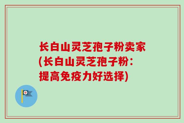长白山灵芝孢子粉卖家(长白山灵芝孢子粉：提高免疫力好选择)
