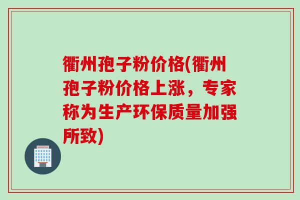 衢州孢子粉价格(衢州孢子粉价格上涨，专家称为生产环保质量加强所致)