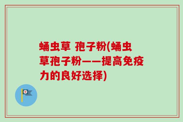 蛹虫草 孢子粉(蛹虫草孢子粉——提高免疫力的良好选择)