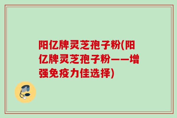 阳亿牌灵芝孢子粉(阳亿牌灵芝孢子粉——增强免疫力佳选择)