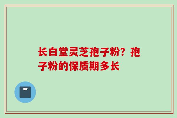 长白堂灵芝孢子粉？孢子粉的保质期多长