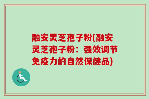融安灵芝孢子粉(融安灵芝孢子粉：强效调节免疫力的自然保健品)