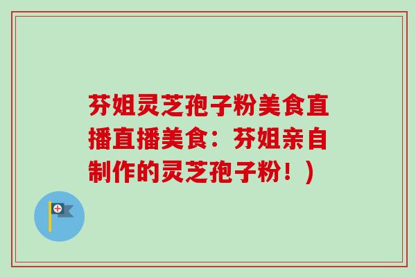 芬姐灵芝孢子粉美食直播直播美食：芬姐亲自制作的灵芝孢子粉！)