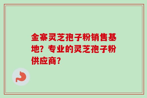 金寨灵芝孢子粉销售基地？专业的灵芝孢子粉供应商？