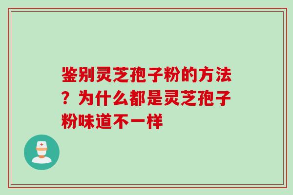 鉴别灵芝孢子粉的方法？为什么都是灵芝孢子粉味道不一样