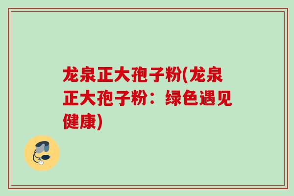 龙泉正大孢子粉(龙泉正大孢子粉：绿色遇见健康)