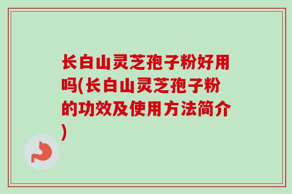 长白山灵芝孢子粉好用吗(长白山灵芝孢子粉的功效及使用方法简介)