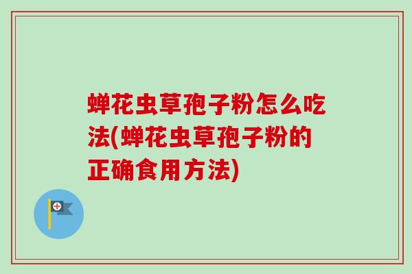 蝉花虫草孢子粉怎么吃法(蝉花虫草孢子粉的正确食用方法)
