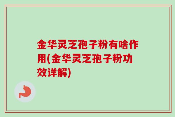 金华灵芝孢子粉有啥作用(金华灵芝孢子粉功效详解)