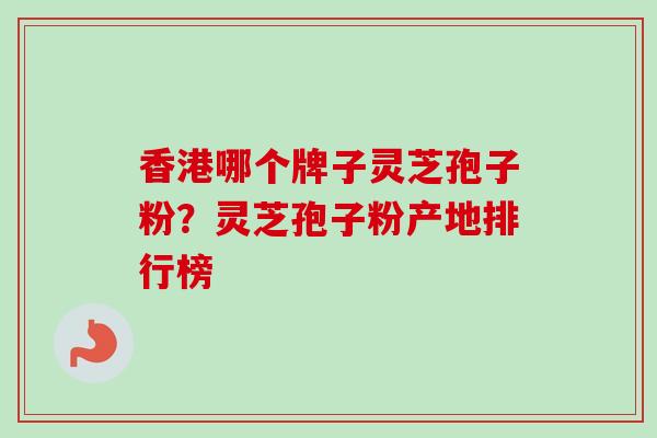香港哪个牌子灵芝孢子粉？灵芝孢子粉产地排行榜