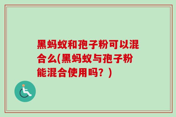 黑蚂蚁和孢子粉可以混合么(黑蚂蚁与孢子粉能混合使用吗？)