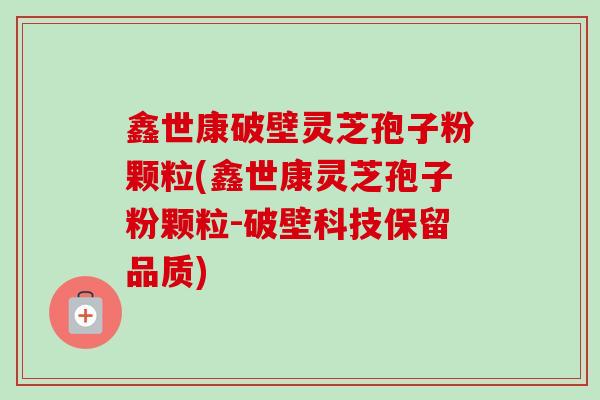 鑫世康破壁灵芝孢子粉颗粒(鑫世康灵芝孢子粉颗粒-破壁科技保留品质)