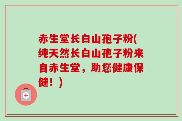 赤生堂长白山孢子粉(纯天然长白山孢子粉来自赤生堂，助您健康保健！)