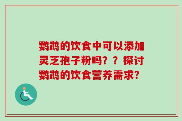 鹦鹉的饮食中可以添加灵芝孢子粉吗？？探讨鹦鹉的饮食营养需求？