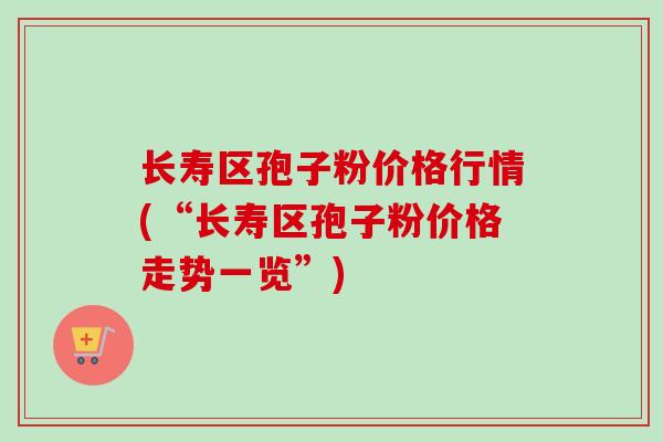 长寿区孢子粉价格行情(“长寿区孢子粉价格走势一览”)