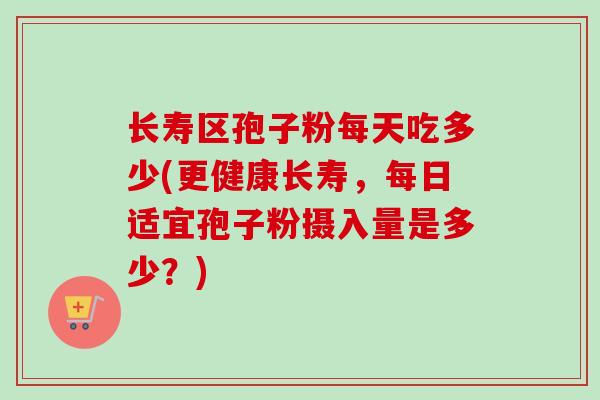 长寿区孢子粉每天吃多少(更健康长寿，每日适宜孢子粉摄入量是多少？)