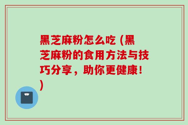 黑芝麻粉怎么吃 (黑芝麻粉的食用方法与技巧分享，助你更健康！)