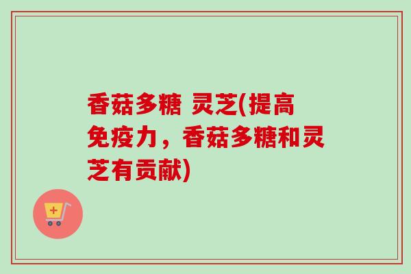 香菇多糖 灵芝(提高免疫力，香菇多糖和灵芝有贡献)