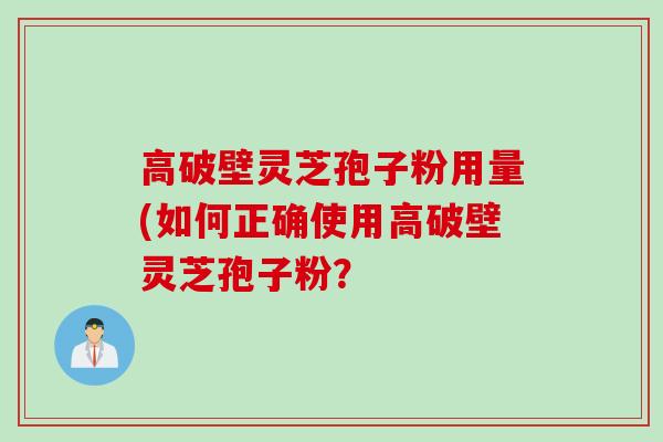 高破壁灵芝孢子粉用量(如何正确使用高破壁灵芝孢子粉？