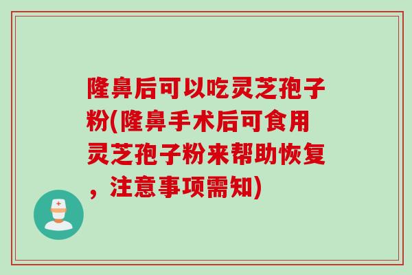 隆鼻后可以吃灵芝孢子粉(隆鼻手术后可食用灵芝孢子粉来帮助恢复，注意事项需知)