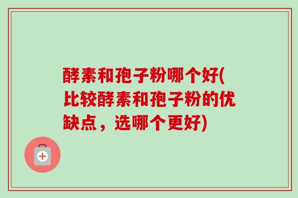 酵素和孢子粉哪个好(比较酵素和孢子粉的优缺点，选哪个更好)