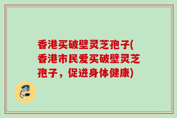 香港买破壁灵芝孢子(香港市民爱买破壁灵芝孢子，促进身体健康)