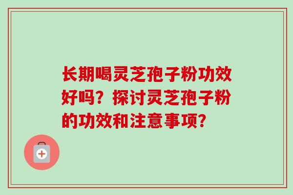 长期喝灵芝孢子粉功效好吗？探讨灵芝孢子粉的功效和注意事项？