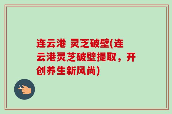 连云港 灵芝破壁(连云港灵芝破壁提取，开创养生新风尚)
