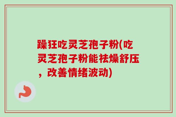 躁狂吃灵芝孢子粉(吃灵芝孢子粉能祛燥舒压，改善情绪波动)