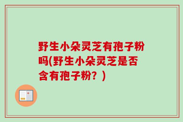 野生小朵灵芝有孢子粉吗(野生小朵灵芝是否含有孢子粉？)