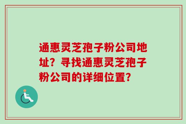 通惠灵芝孢子粉公司地址?寻找通惠灵芝孢子粉公司的详细位置?
