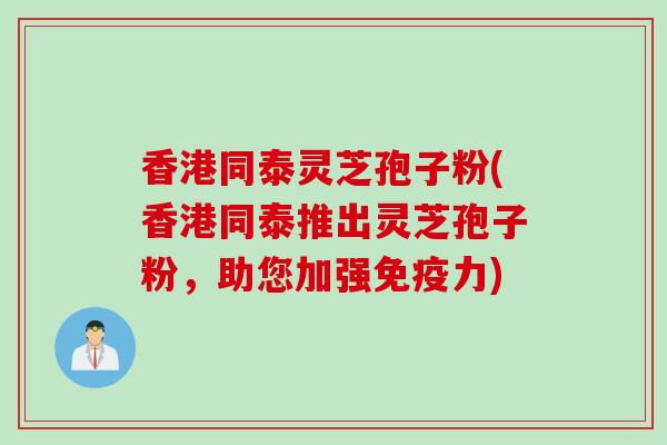 香港同泰灵芝孢子粉(香港同泰推出灵芝孢子粉，助您加强免疫力)