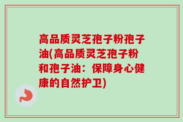 高品质灵芝孢子粉孢子油(高品质灵芝孢子粉和孢子油：保障身心健康的自然护卫)