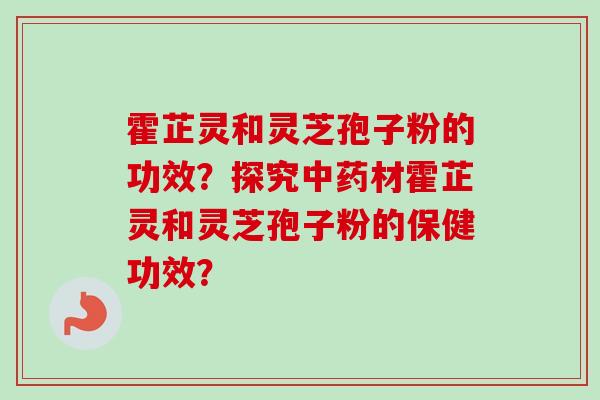 霍芷灵和灵芝孢子粉的功效？探究材霍芷灵和灵芝孢子粉的保健功效？
