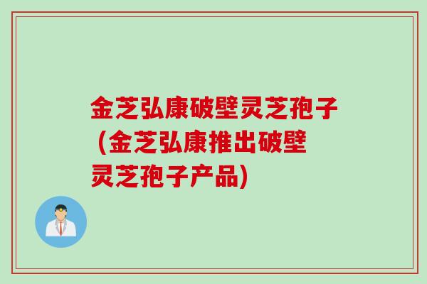 金芝弘康破壁灵芝孢子 (金芝弘康推出破壁灵芝孢子产品)