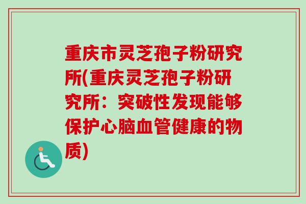 重庆市灵芝孢子粉研究所(重庆灵芝孢子粉研究所：突破性发现能够保护健康的物质)