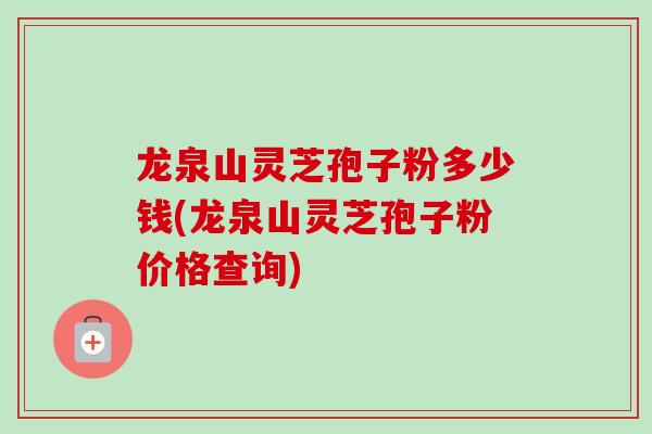 龙泉山灵芝孢子粉多少钱(龙泉山灵芝孢子粉价格查询)