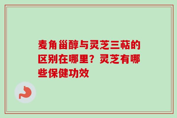 麦角甾醇与灵芝三萜的区别在哪里？灵芝有哪些保健功效