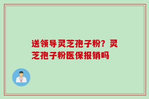 送领导灵芝孢子粉？灵芝孢子粉医保报销吗