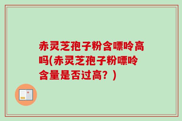 赤灵芝孢子粉含嘌呤高吗(赤灵芝孢子粉嘌呤含量是否过高？)