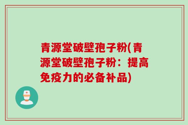 青源堂破壁孢子粉(青源堂破壁孢子粉：提高免疫力的必备补品)