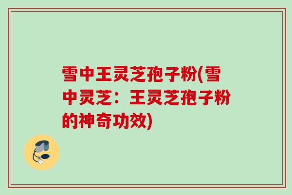 雪中王灵芝孢子粉(雪中灵芝：王灵芝孢子粉的神奇功效)