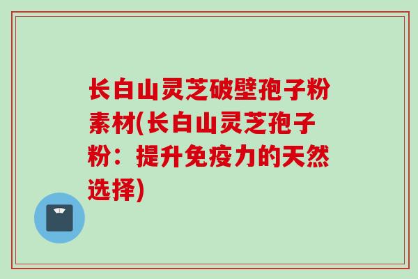 长白山灵芝破壁孢子粉素材(长白山灵芝孢子粉：提升免疫力的天然选择)