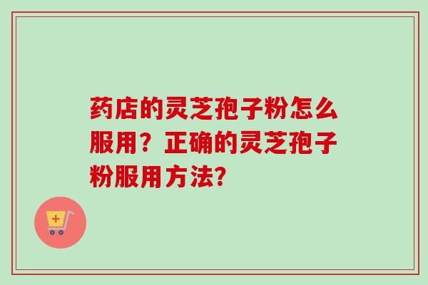 药店的灵芝孢子粉怎么服用?正确的灵芝孢子粉服用方法?