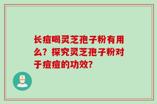 长痘喝灵芝孢子粉有用么？探究灵芝孢子粉对于痘痘的功效？